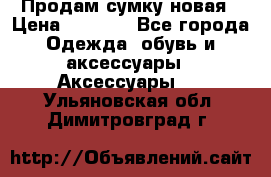 Продам сумку новая › Цена ­ 5 000 - Все города Одежда, обувь и аксессуары » Аксессуары   . Ульяновская обл.,Димитровград г.